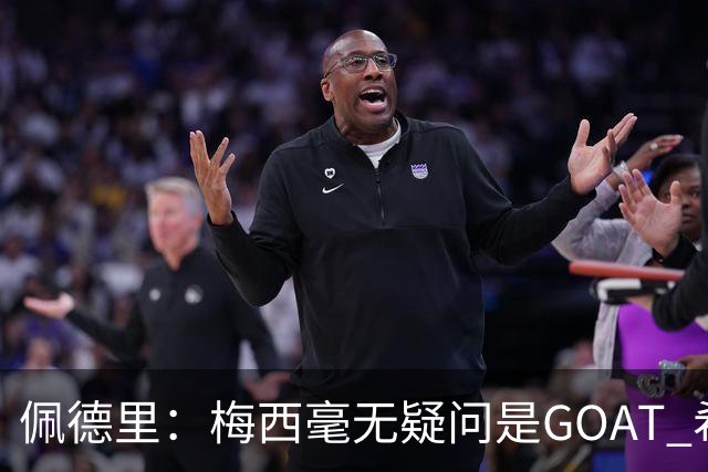 佩德里：梅西毫无疑问是GOAT 希望他儿子来巴萨 有他一半水平都行