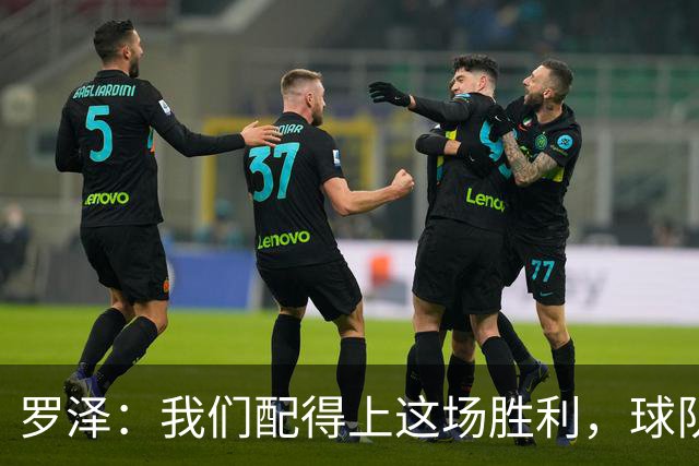 罗泽：我们配得上这场胜利，球队从第一分钟就表现出色