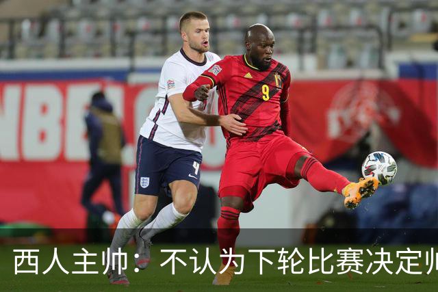 西人主帅：不认为下轮比赛决定帅位；唯一让我生气的是无法赢球