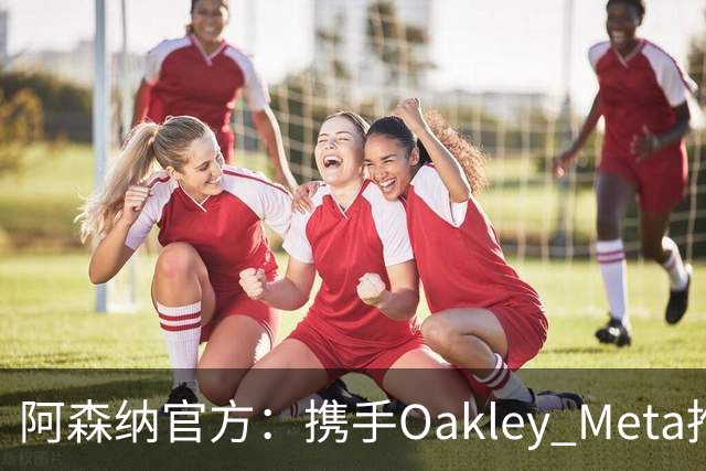 阿森纳官方：携手Oakley Meta推出全新影片《We Go Again》